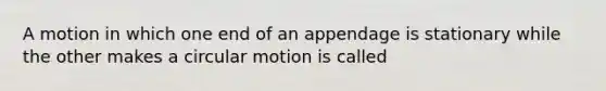 A motion in which one end of an appendage is stationary while the other makes a circular motion is called