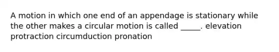 A motion in which one end of an appendage is stationary while the other makes a circular motion is called _____. elevation protraction circumduction pronation