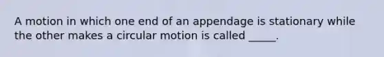 A motion in which one end of an appendage is stationary while the other makes a circular motion is called _____.