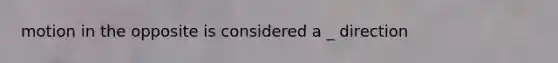 motion in the opposite is considered a _ direction