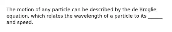 The motion of any particle can be described by the de Broglie equation, which relates the wavelength of a particle to its ______ and speed.