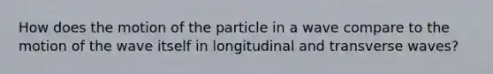 How does the motion of the particle in a wave compare to the motion of the wave itself in longitudinal and transverse waves?