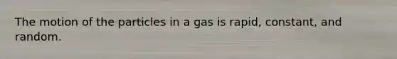 The motion of the particles in a gas is rapid, constant, and random.