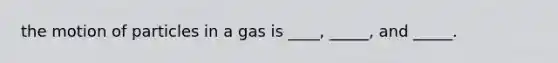 the motion of particles in a gas is ____, _____, and _____.