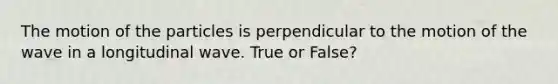 The motion of the particles is perpendicular to the motion of the wave in a longitudinal wave. True or False?