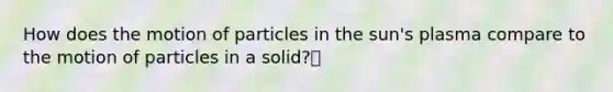 How does the motion of particles in the sun's plasma compare to the motion of particles in a solid?🔹