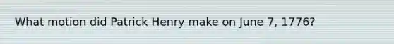 What motion did Patrick Henry make on June 7, 1776?