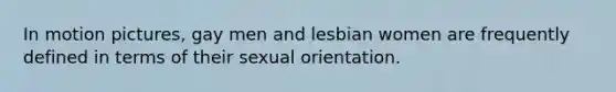 In motion pictures, gay men and lesbian women are frequently defined in terms of their sexual orientation.