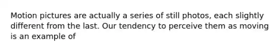 Motion pictures are actually a series of still photos, each slightly different from the last. Our tendency to perceive them as moving is an example of