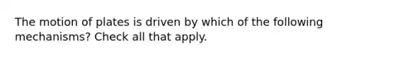 The motion of plates is driven by which of the following mechanisms? Check all that apply.