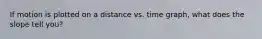 If motion is plotted on a distance vs. time graph, what does the slope tell you?