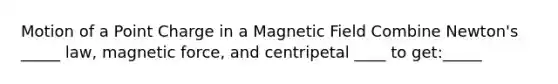 Motion of a Point Charge in a Magnetic Field Combine Newton's _____ law, magnetic force, and centripetal ____ to get:_____