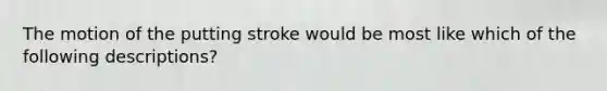 The motion of the putting stroke would be most like which of the following descriptions?