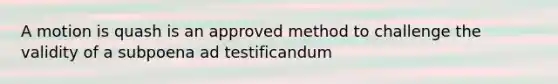 A motion is quash is an approved method to challenge the validity of a subpoena ad testificandum