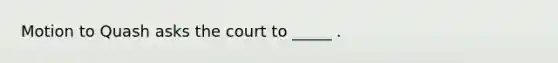 Motion to Quash asks the court to _____ .