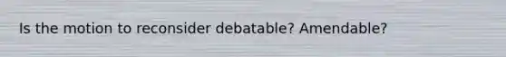 Is the motion to reconsider debatable? Amendable?