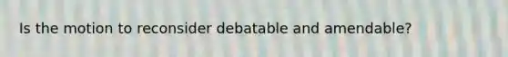 Is the motion to reconsider debatable and amendable?