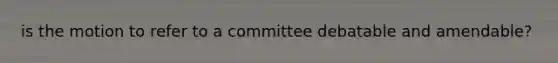 is the motion to refer to a committee debatable and amendable?