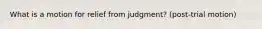 What is a motion for relief from judgment? (post-trial motion)