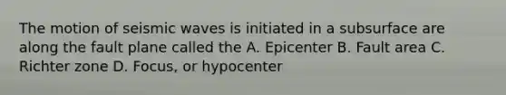 The motion of seismic waves is initiated in a subsurface are along the fault plane called the A. Epicenter B. Fault area C. Richter zone D. Focus, or hypocenter