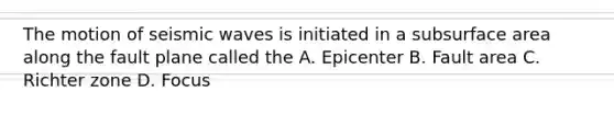 The motion of <a href='https://www.questionai.com/knowledge/kRzCHPc0qf-seismic-waves' class='anchor-knowledge'>seismic waves</a> is initiated in a sub<a href='https://www.questionai.com/knowledge/kEtsSAPENL-surface-area' class='anchor-knowledge'>surface area</a> along the fault plane called the A. Epicenter B. Fault area C. Richter zone D. Focus