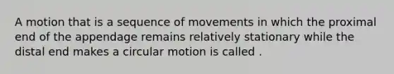 A motion that is a sequence of movements in which the proximal end of the appendage remains relatively stationary while the distal end makes a circular motion is called .