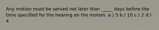 Any motion must be served not later than _____ days before the time specified for the hearing on the motion. a.) 5 b.) 10 c.) 2 d.) 4