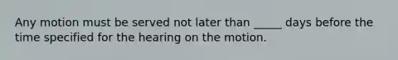 Any motion must be served not later than _____ days before the time specified for the hearing on the motion.