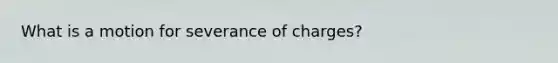 What is a motion for severance of charges?