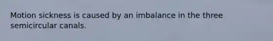 Motion sickness is caused by an imbalance in the three semicircular canals.