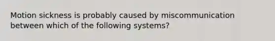 Motion sickness is probably caused by miscommunication between which of the following systems?