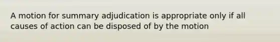 A motion for summary adjudication is appropriate only if all causes of action can be disposed of by the motion