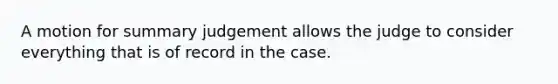 A motion for summary judgement allows the judge to consider everything that is of record in the case.