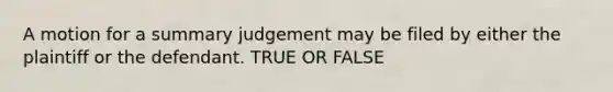 A motion for a summary judgement may be filed by either the plaintiff or the defendant. TRUE OR FALSE