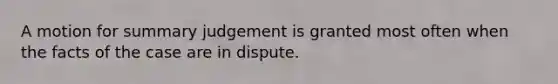 A motion for summary judgement is granted most often when the facts of the case are in dispute.