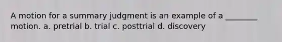 A motion for a summary judgment is an example of a ________ motion. a. pretrial b. trial c. posttrial d. discovery