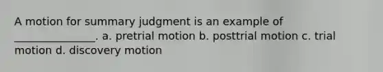 A motion for summary judgment is an example of _______________. a. pretrial motion b. posttrial motion c. trial motion d. discovery motion