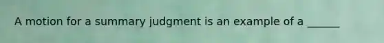 A motion for a summary judgment is an example of a ______