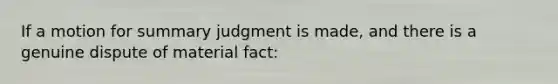 If a motion for summary judgment is made, and there is a genuine dispute of material fact: