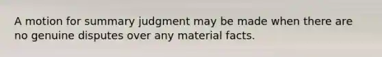 A motion for summary judgment may be made when there are no genuine disputes over any material facts.