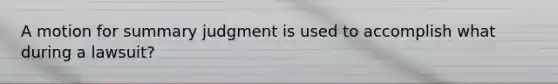 A motion for summary judgment is used to accomplish what during a lawsuit?