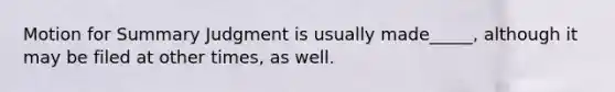 Motion for Summary Judgment is usually made_____, although it may be filed at other times, as well.