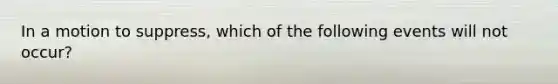 In a motion to suppress, which of the following events will not occur?