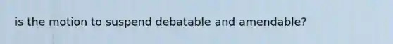 is the motion to suspend debatable and amendable?