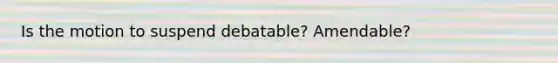 Is the motion to suspend debatable? Amendable?