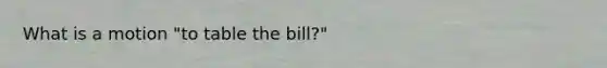 What is a motion "to table the bill?"