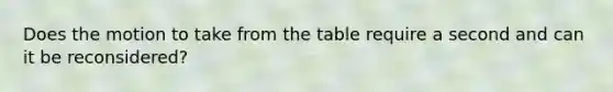 Does the motion to take from the table require a second and can it be reconsidered?