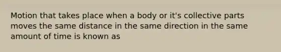 Motion that takes place when a body or it's collective parts moves the same distance in the same direction in the same amount of time is known as