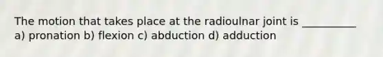 The motion that takes place at the radioulnar joint is __________ a) pronation b) flexion c) abduction d) adduction