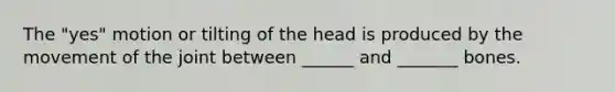 The "yes" motion or tilting of the head is produced by the movement of the joint between ______ and _______ bones.